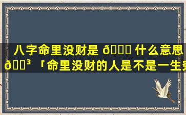 八字命里没财是 🍁 什么意思 🐳 「命里没财的人是不是一生穷苦」